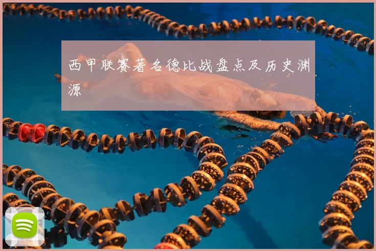 西甲联赛著名德比战盘点及历史渊源