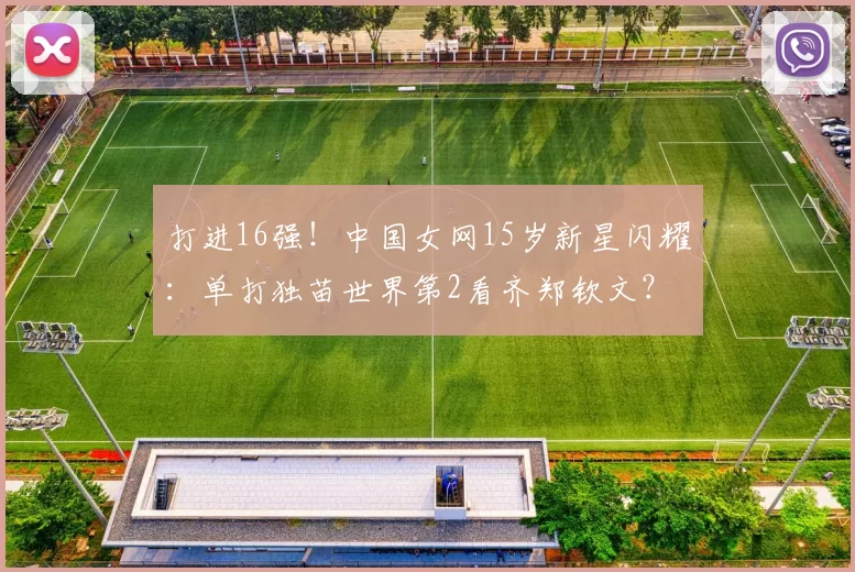打进16强！中国女网15岁新星闪耀：单打独苗世界第2看齐郑钦文？