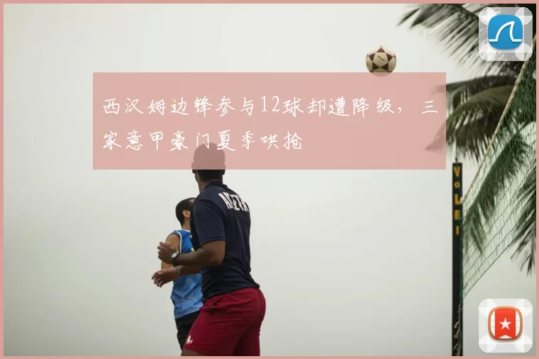 西汉姆边锋参与12球却遭降级，三家意甲豪门夏季哄抢