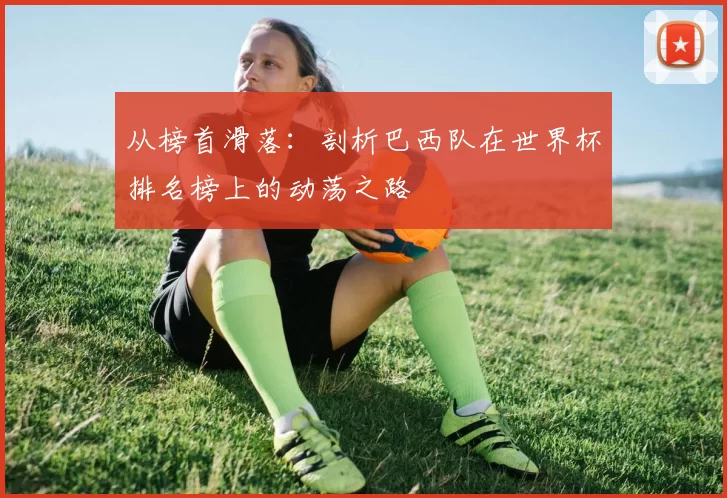 从榜首滑落：剖析巴西队在世界杯排名榜上的动荡之路
