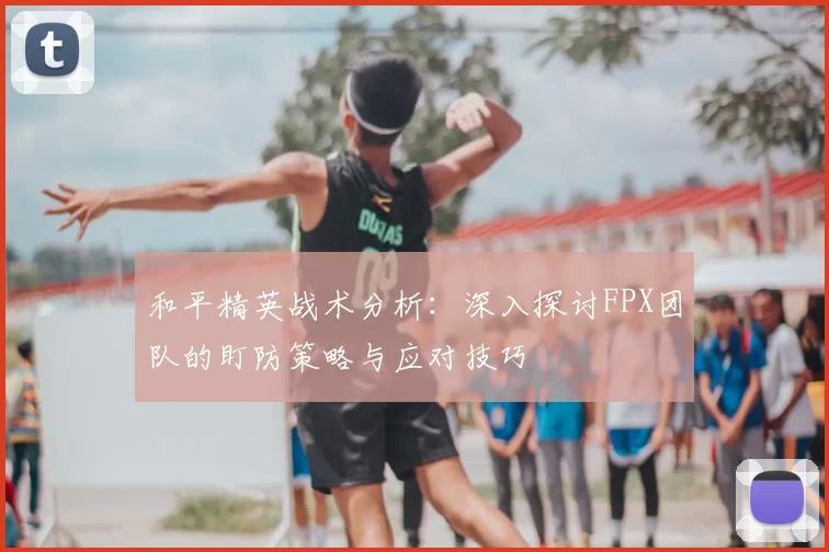 和平精英战术分析：深入探讨FPX团队的盯防策略与应对技巧
