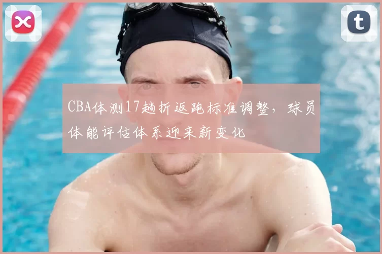 CBA体测17趟折返跑标准调整，球员体能评估体系迎来新变化