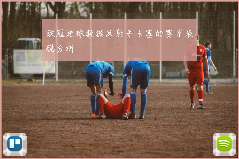 欧冠进球数据及射手卡塞的赛季表现分析