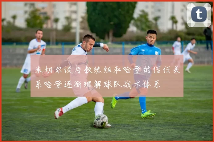 米切尔谈与教练组和哈登的信任关系哈登逐渐理解球队战术体系