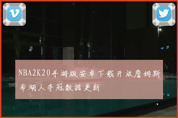 NBA2K20手游版安卓下载开放詹姆斯率湖人夺冠数据更新